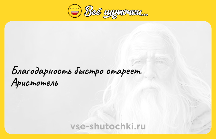 Цитата: Благодарность быстро стареет. Аристотель