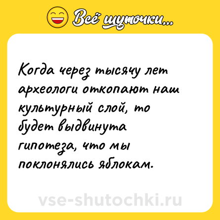 Шутка: Когда через тысячу лет археологи откопают наш культурный слой, то будет выдвинута гипотеза, что мы поклонялись яблокам.