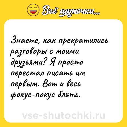 Шутка: Знаете, как прекратились разговоры с моими друзьями? Я просто перестал писать им первым. Вот и весь фокус-покус блять.