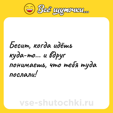 Шутка: Бесит, когда идёшь куда-то… и вдруг понимаешь, что тебя туда послали!