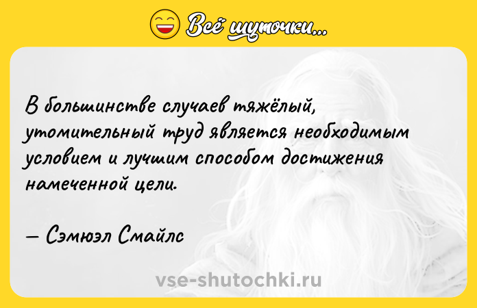 Цитата: В большинстве случаев тяжёлый, утомительный труд является необходимым условием и лучшим способом достижения намеченной цели. Сэмюэл Смайлс