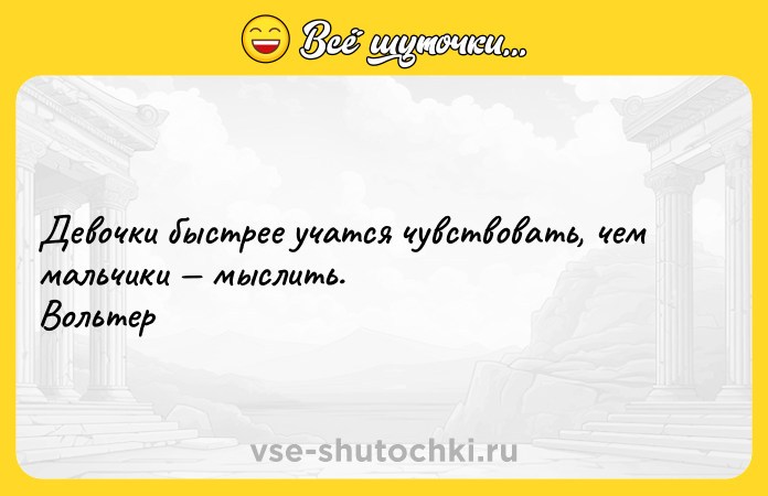 Цитата: Девочки быстрее учатся чувствовать, чем мальчики мыслить. Вольтер