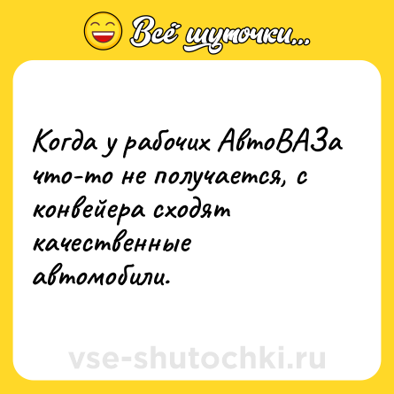 Шутка: Когда у рабочих АвтоВАЗа что-то не получается, с конвейера сходят качественные автомобили.