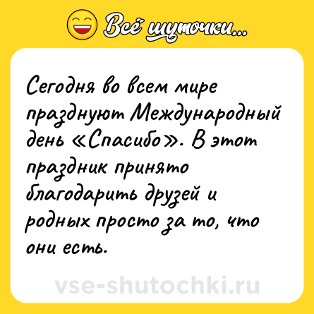 Шутка: Сегодня во всем мире празднуют Международный день «Спасибо». В этот праздник принято благодарить друзей и родных просто за то, что они есть.