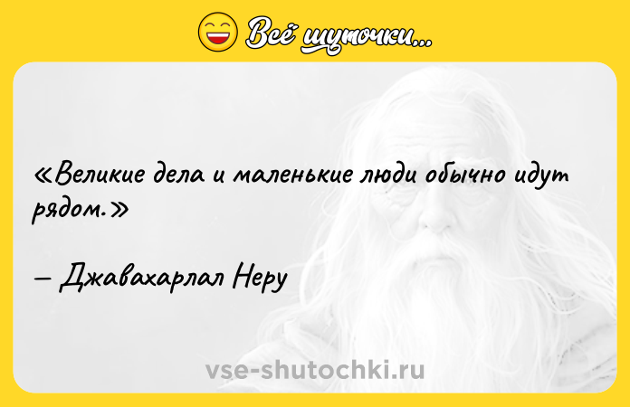 Цитата: Великие дела и маленькие люди обычно идут рядом.Джавахарлал Неру