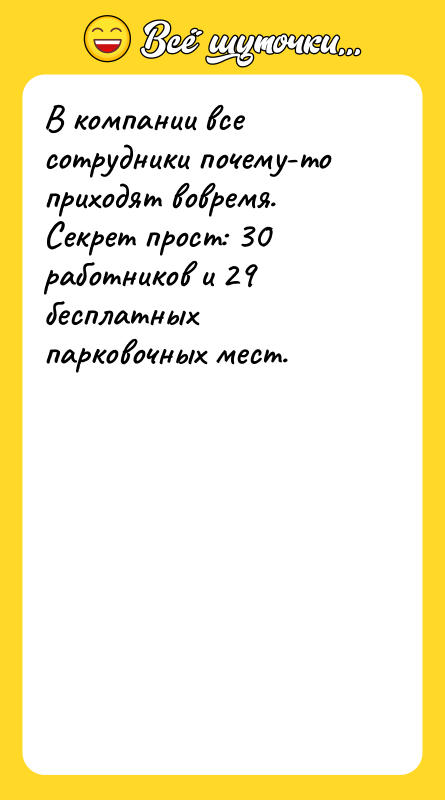 Шутка: В компании все сотрудники почему-то приходят вовремя.Секрет прост: 30 работников и 29 бесплатных парковочных мест.
