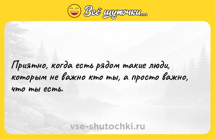 Цитата: Приятно, когда есть рядом такие люди, которым не важно кто ты, а просто важно, что ты есть.