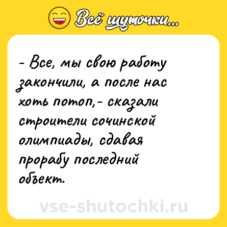 Шутка: - Все, мы свою работу закончили, а после нас хоть потоп,- сказали строители сочинской олимпиады, сдавая прорабу последний объект.
