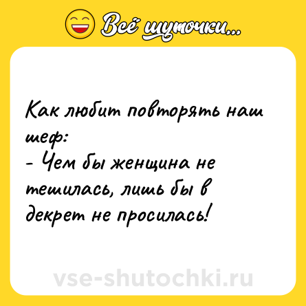 Шутка: Как любит повторять наш шеф:<br>- Чем бы женщина не тешилась, лишь бы в декрет не просилась!