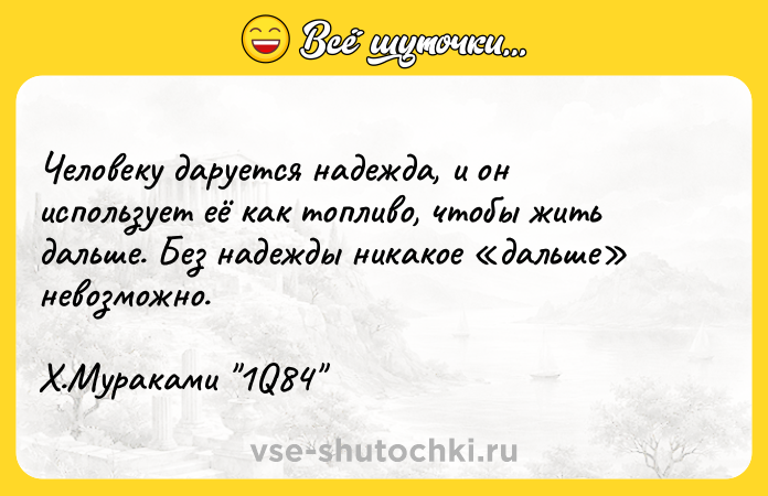 Цитата: Человеку даруется надежда, и он использует её как топливо, чтобы жить дальше. Без надежды никакое дальше невозможно. Х.Мураками 1Q84