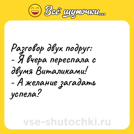 Шутка: Разговор двух подруг:<br>- Я вчера переспала с двумя Виталиками!<br>- А желание загадать успела?