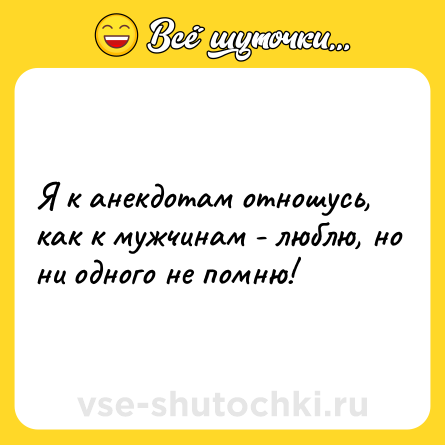 Шутка: Я к анекдотам отношусь, как к мужчинам - люблю, но ни одного не помню!
