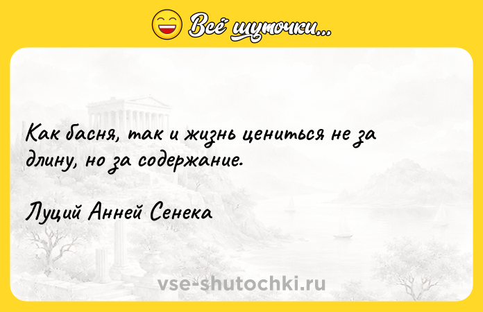Цитата: Как басня, так и жизнь цениться не за длину, но за содержание.Луций Анней Сенека