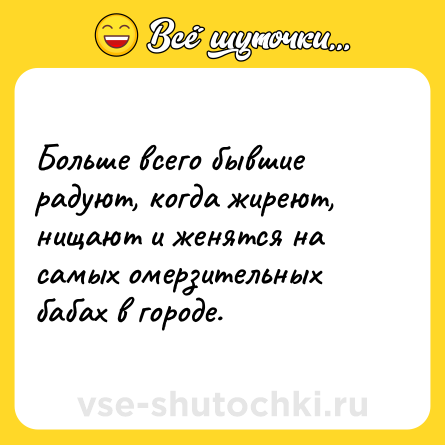 Шутка: Больше всего бывшие радуют, когда жиреют, нищают и женятся на самых омерзительных бабах в городе.