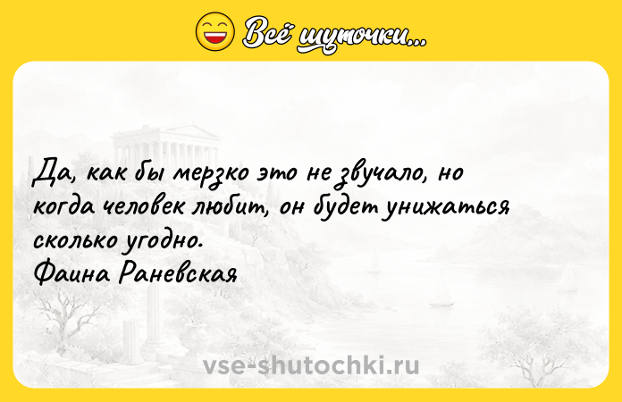Цитата: Да, как бы мерзко это не звучало, но когда человек любит, он будет унижаться сколько угодно. Фаина Раневская