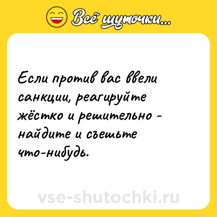 Шутка: Если против вас ввели санкции, реагируйте жёстко и решительно - найдите и съешьте что-нибудь.