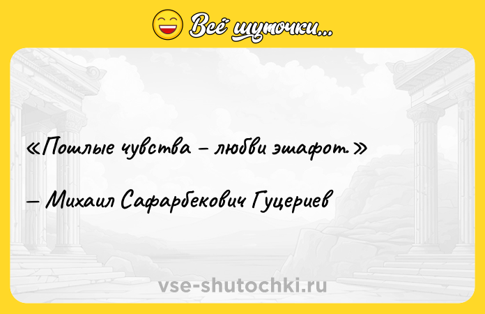 Цитата: Пошлые чувства любви эшафот.Михаил Сафарбекович Гуцериев