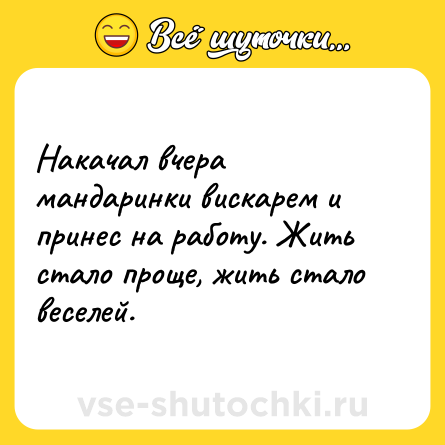 Шутка: Накачал вчера мандаринки вискарем и принес на работу. Жить стало проще, жить стало веселей.