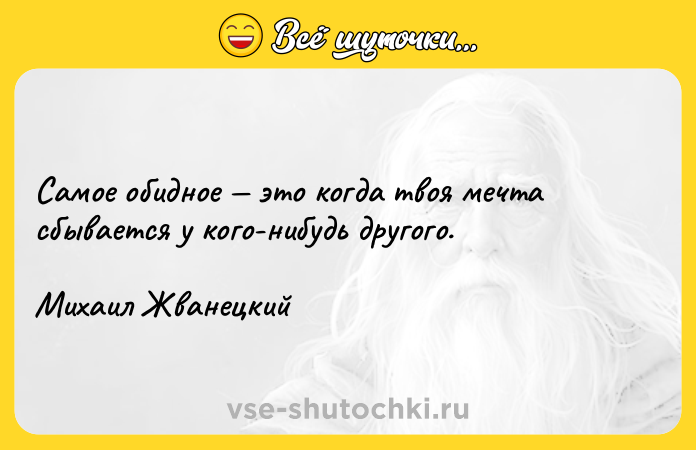Цитата: Самое обидное это когда твоя мечта сбывается у кого-нибудь другого. Михаил Жванецкий