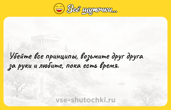 Цитата: Убейте все принципы, возьмите друг друга за руки и любите, пока есть время.