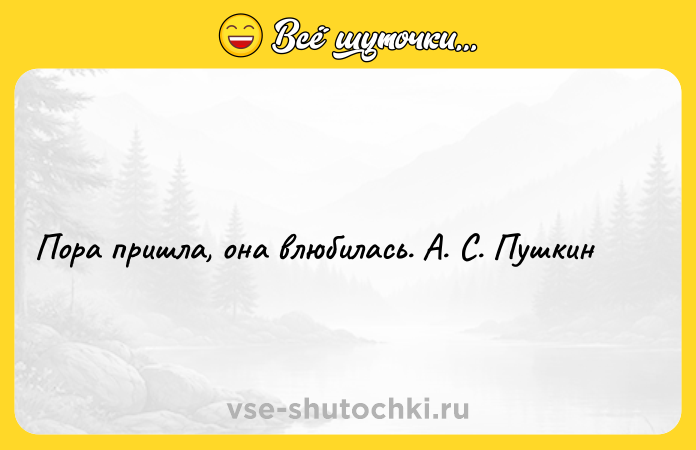 Цитата: Пора пришла, она влюбилась. А. С. Пушкин