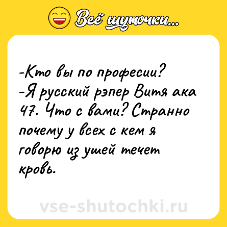 Шутка: -Кто вы по професии? <br>-Я русский рэпер Витя ака 47. Что с вами? Странно почему у всех с кем я говорю из ушей течет кровь.