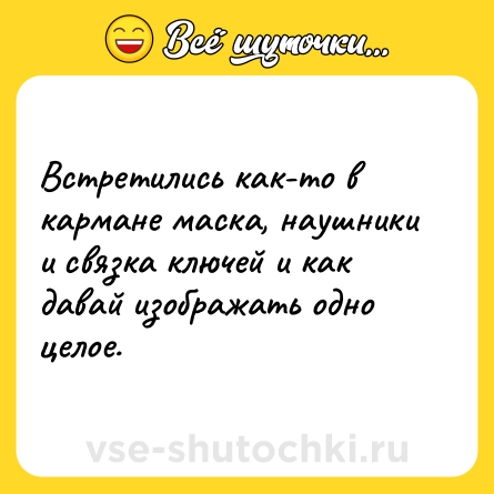 Шутка: Встретились как-то в кармане маска, наушники и связка ключей и как давай изображать одно целое.