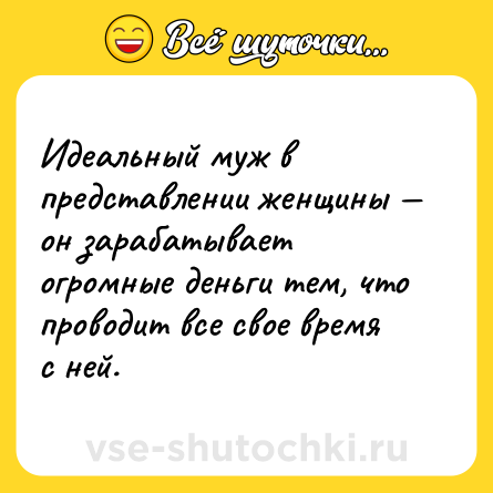 Шутка: Идеальный муж в представлении женщины — он зарабатывает огромные деньги тем, что проводит все свое время с ней.