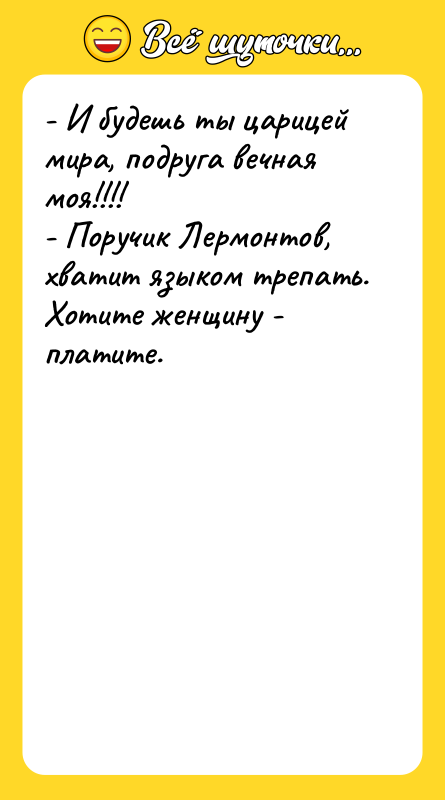 - И будешь ты царицей мира, подруга вечная моя!!!! -