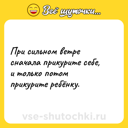 Шутка: При сильном ветре сначала прикурите себе, и только потом прикурите ребёнку.