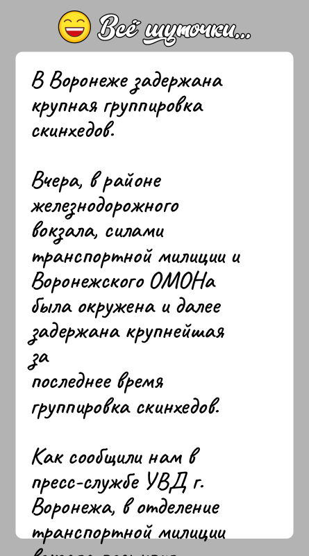 История: В Воронеже задержана крупная группировка скинхедов.Вчера, в районе железнодорожного вокзала, силами транспортной милиции иВоронежского ОМОНа была окружена и далее задержана