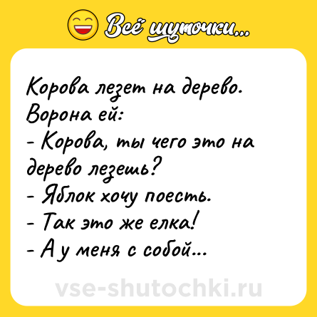 Шутка: Корова лезет на дерево. Ворона ей:<br>- Корова, ты чего это на дерево лезешь?<br>- Яблок хочу поесть.<br>- Так это же елка!<br>- А у меня с собой...