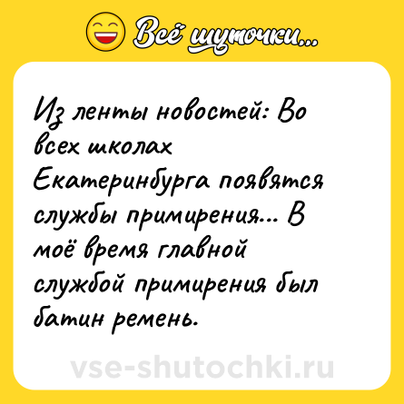 Шутка: Из ленты новостей: Во всех школах Екатеринбурга появятся службы примирения... В моё время главной службой примирения был батин ремень.