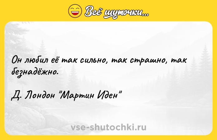 Цитата: Он любил её так сильно, так страшно, так безнадёжно.Д. Лондон Мартин Иден