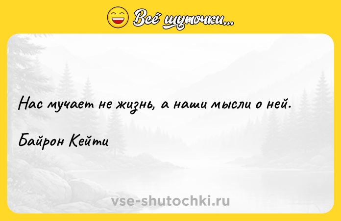 Цитата: Нас мучает не жизнь, а наши мысли о ней.Байрон Кейти
