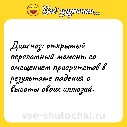 Шутка: Диагноз: открытый переломный момент со смещением приоритетов в результате падения с высоты своих иллюзий.