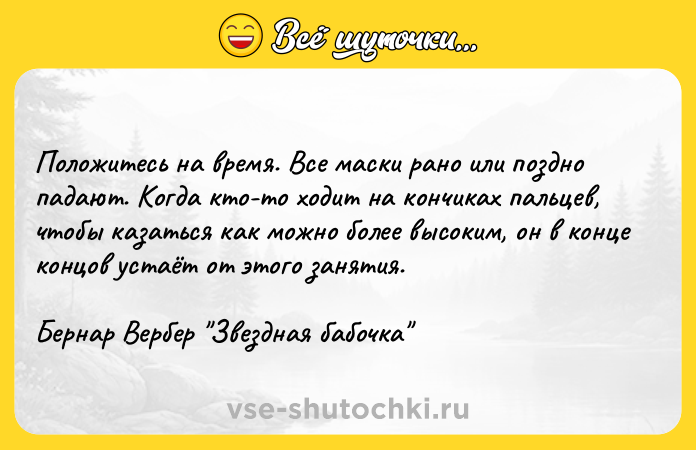 Цитата: Положитесь на время. Все маски рано или поздно падают. Когда кто-то ходит на кончиках пальцев, чтобы казаться как можно более высоким, он в конце концов устаёт от этого занятия.Бернар Вербер Звездная бабочка