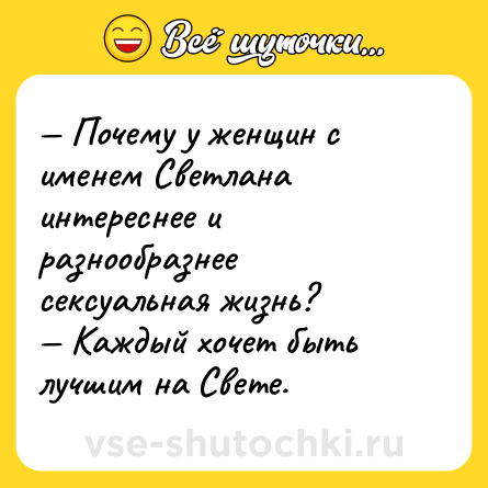 Шутка: — Почему у женщин с именем Светлана интереснее и разнообразнее cекcуальная жизнь?<br>— Каждый хочет быть лучшим на Свете.
