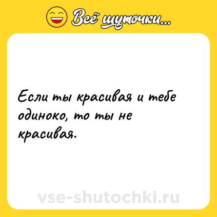 Шутка: Если ты красивая и тебе одиноко, то ты не красивая.