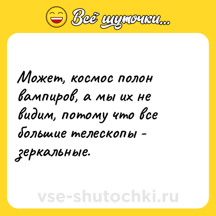 Шутка: Может, космос полон вампиров, а мы их не видим, потому что все большие телескопы - зеркальные.