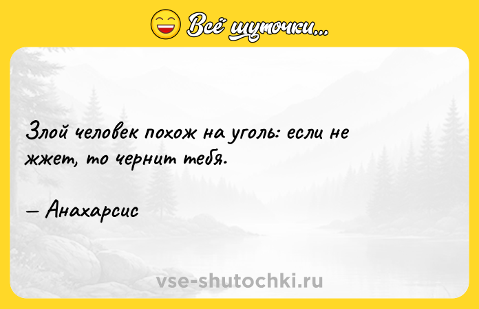 Цитата: Злой человек похож на уголь: если не жжет, то чернит тебя. Анахарсис