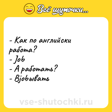 Шутка: - Как по английски работа?<br>- Job<br>- А работать?<br>- Вjobывать