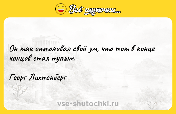 Цитата: Он так оттачивал свой ум, что тот в конце концов стал тупым.Георг Лихтенберг