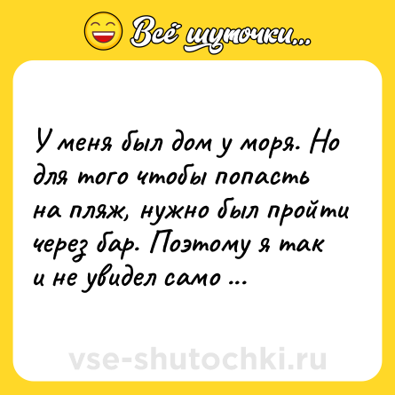 Шутка: У меня был дом у моря. Но для того чтобы попасть на пляж, нужно был пройти через бар. Поэтому я так и не увидел само море.<br><br>© Джордж Бест