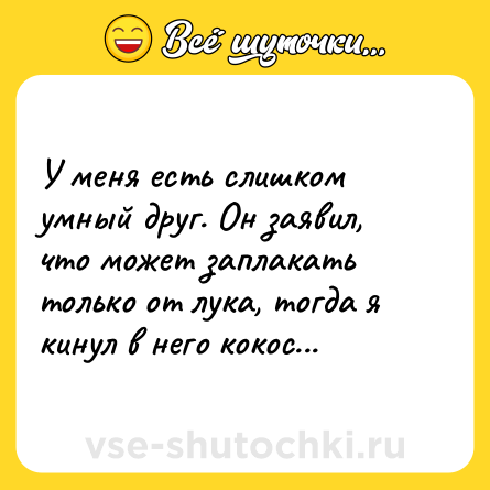 Шутка: У меня есть слишком умный друг. Он заявил, что может заплакать только от лука, тогда я кинул в него кокос...