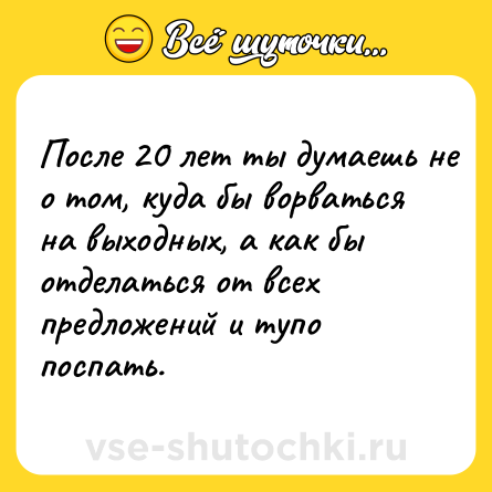 Шутка: После 20 лет ты думаешь не о том, куда бы ворваться на выходных, а как бы отделаться от всех предложений и тупо поспать.