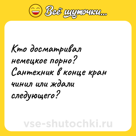 Шутка: Кто досматривал немецкое порно? Сантехник в конце кран чинил или ждали следующего?