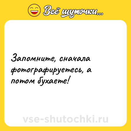 Шутка: Запомните, сначала фотографируетесь, а потом бухаете!