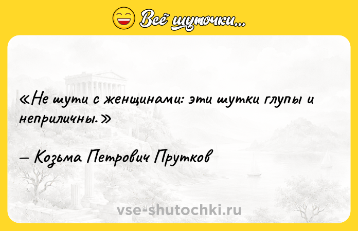 Цитата: Не шути с женщинами: эти шутки глупы и неприличны.Козьма Петрович Прутков