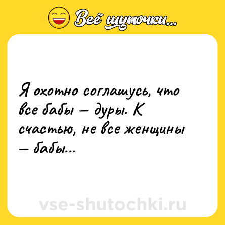 Шутка: Я охотно соглашусь, что все бабы — дуры. К счастью, не все женщины — бабы...